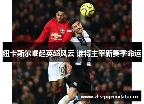 纽卡斯尔崛起英超风云 谁将主宰新赛季命运 纽卡斯尔崛起英超风云 谁将主宰新赛季命运