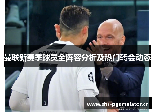 曼联新赛季球员全阵容分析及热门转会动态 曼联新赛季球员全阵容分析及热门转会动态