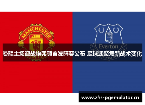 曼联主场迎战埃弗顿首发阵容公布 足球迷聚焦新战术变化