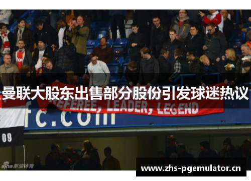 曼联大股东出售部分股份引发球迷热议 曼联大股东出售部分股份引发球迷热议
