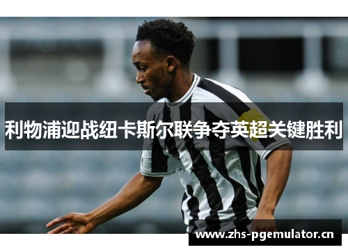 利物浦迎战纽卡斯尔联争夺英超关键胜利 利物浦迎战纽卡斯尔联争夺英超关键胜利
