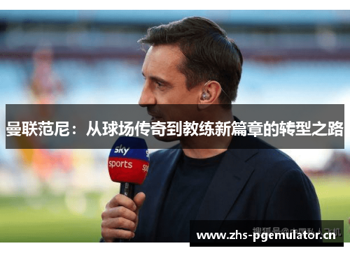 曼联范尼:从球场传奇到教练新篇章的转型之路 曼联范尼:从球场传奇到教练新篇章的转型之路