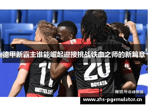 德甲新霸主谁能崛起迎接挑战铁血之师的新篇章 德甲新霸主谁能崛起迎接挑战铁血之师的新篇章