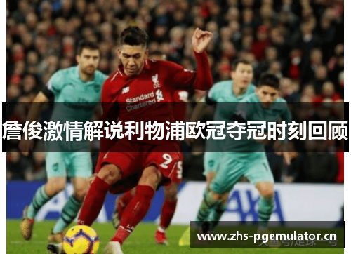 詹俊激情解说利物浦欧冠夺冠时刻回顾 詹俊激情解说利物浦欧冠夺冠时刻回顾