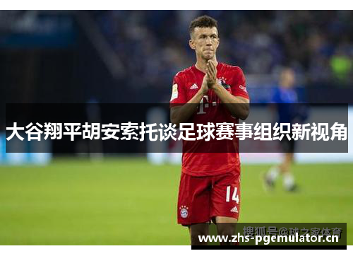 大谷翔平胡安索托谈足球赛事组织新视角 大谷翔平胡安索托谈足球赛事组织新视角