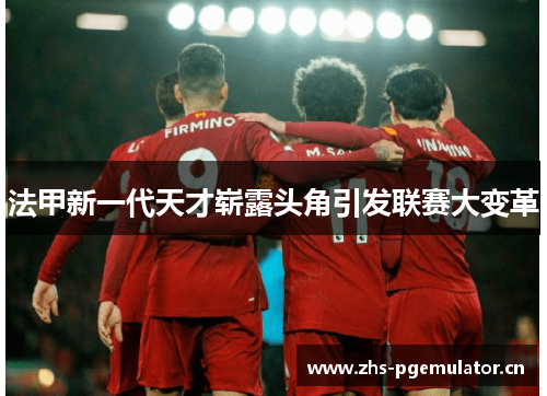 法甲新一代天才崭露头角引发联赛大变革 法甲新一代天才崭露头角引发联赛大变革