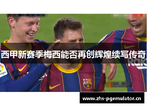 西甲新赛季梅西能否再创辉煌续写传奇 西甲新赛季梅西能否再创辉煌续写传奇