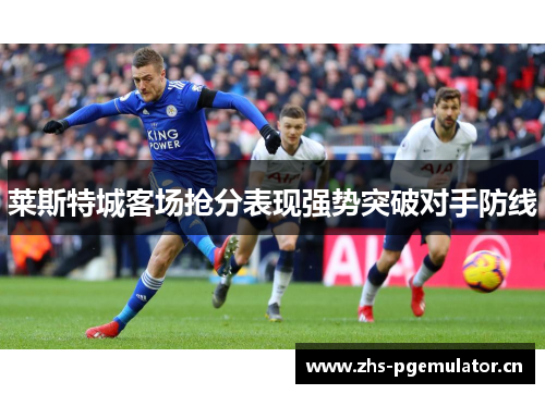 莱斯特城客场抢分表现强势突破对手防线 莱斯特城客场抢分表现强势突破对手防线
