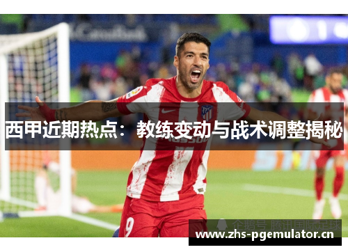 西甲近期热点：教练变动与战术调整揭秘