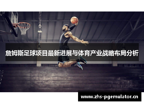 詹姆斯足球项目最新进展与体育产业战略布局分析