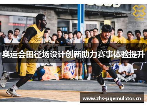 奥运会田径场设计创新助力赛事体验提升